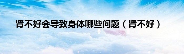 肾不好会导致身体哪些问题（肾不好）