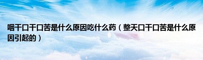 咽干口干口苦是什么原因吃什么药（整天口干口苦是什么原因引起的）