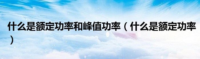 什么是额定功率和峰值功率（什么是额定功率）