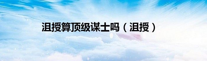 沮授算顶级谋士吗（沮授）