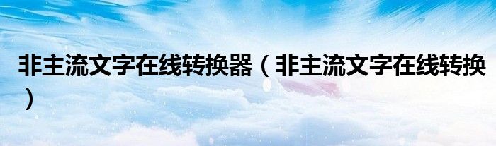 非主流文字在线转换器（非主流文字在线转换）