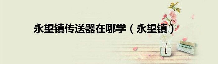 永望镇传送器在哪学（永望镇）