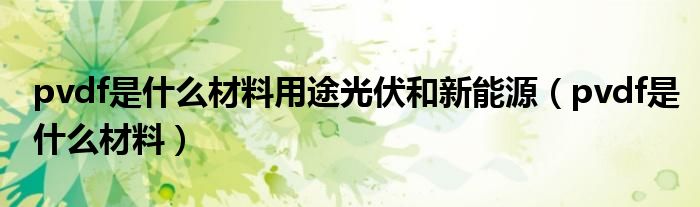 pvdf是什么材料用途光伏和新能源（pvdf是什么材料）