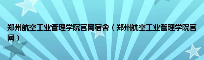 郑州航空工业管理学院官网宿舍（郑州航空工业管理学院官网）