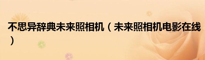 不思异辞典未来照相机（未来照相机电影在线）