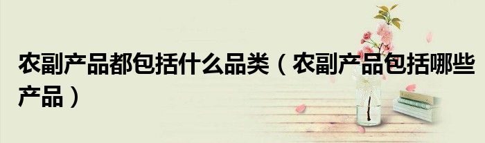 农副产品都包括什么品类（农副产品包括哪些产品）