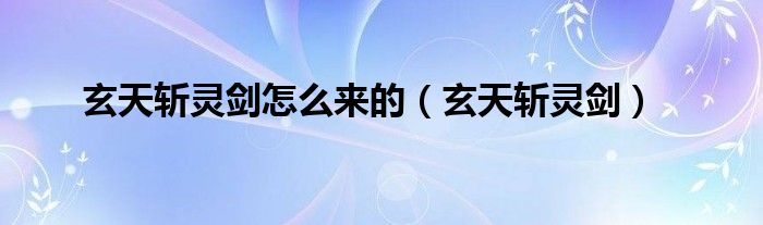 玄天斩灵剑怎么来的（玄天斩灵剑）