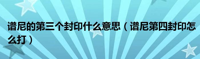 谱尼的第三个封印什么意思（谱尼第四封印怎么打）