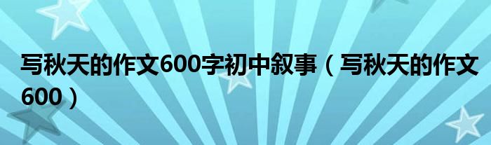 写秋天的作文600字初中叙事（写秋天的作文600）