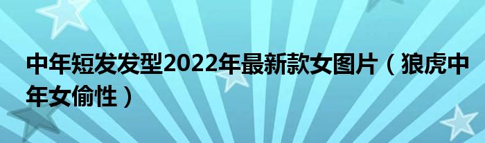 中年短发发型2022年最新款女图片（狼虎中年女偷性）