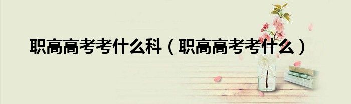 职高高考考什么科（职高高考考什么）