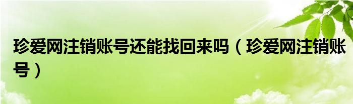 珍爱网注销账号还能找回来吗（珍爱网注销账号）