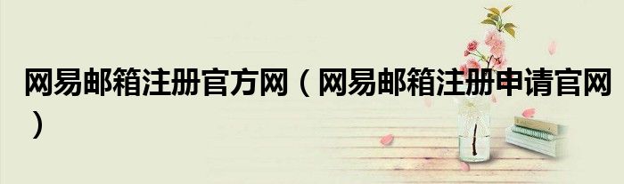 网易邮箱注册官方网（网易邮箱注册申请官网）