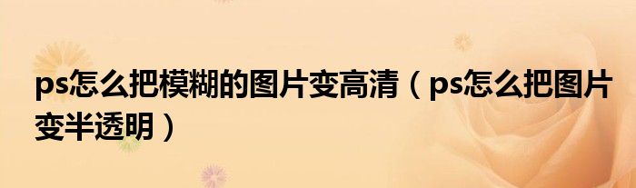 ps怎么把模糊的图片变高清（ps怎么把图片变半透明）