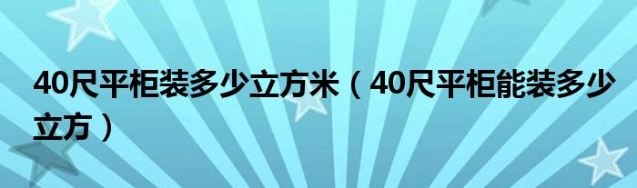 40尺平柜装多少立方米（40尺平柜能装多少立方）