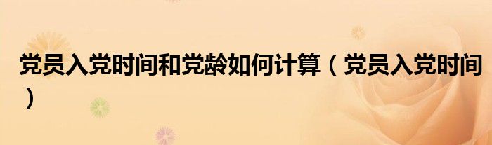 党员入党时间和党龄如何计算（党员入党时间）