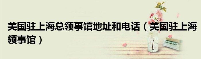 美国驻上海总领事馆地址和电话（美国驻上海领事馆）