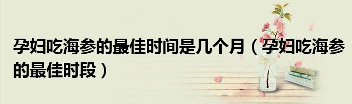 孕妇吃海参的最佳时间是几个月（孕妇吃海参的最佳时段）