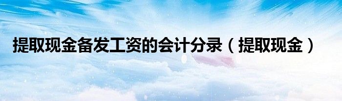 提取现金备发工资的会计分录（提取现金）
