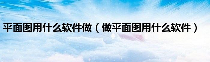 平面图用什么软件做（做平面图用什么软件）