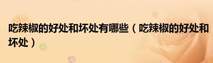 吃辣椒的好处和坏处有哪些（吃辣椒的好处和坏处）