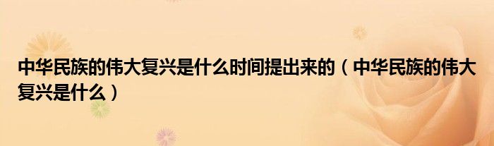 中华民族的伟大复兴是什么时间提出来的（中华民族的伟大复兴是什么）