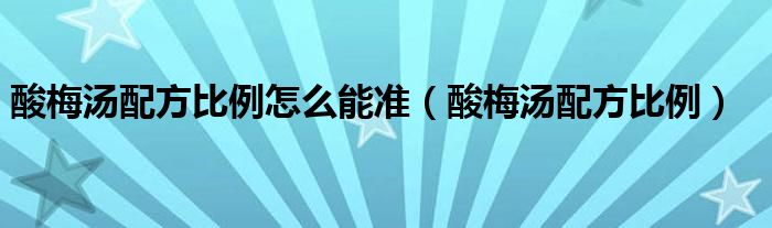 酸梅汤配方比例怎么能准（酸梅汤配方比例）