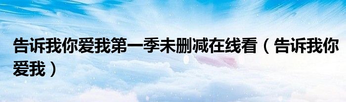 告诉我你爱我第一季未删减在线看（告诉我你爱我）