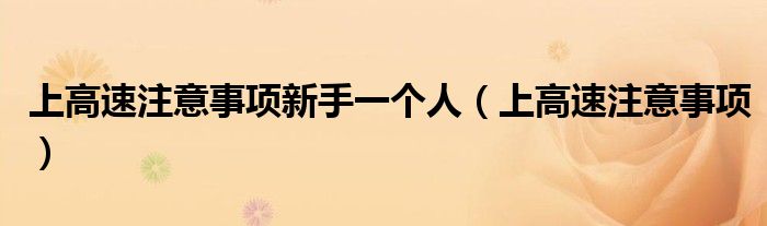 上高速注意事项新手一个人（上高速注意事项）