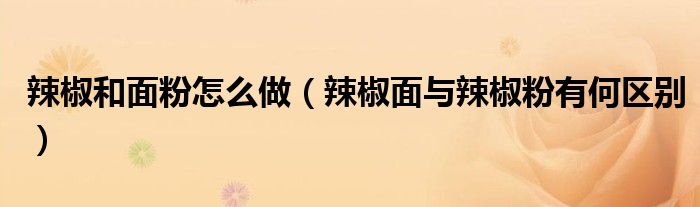 辣椒和面粉怎么做（辣椒面与辣椒粉有何区别）