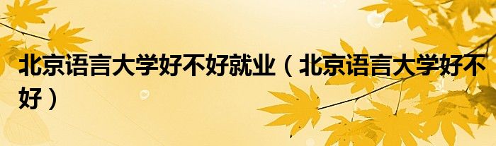 北京语言大学好不好就业（北京语言大学好不好）