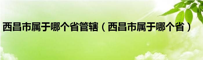 西昌市属于哪个省管辖（西昌市属于哪个省）