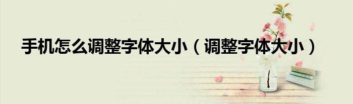 手机怎么调整字体大小（调整字体大小）