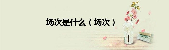 场次是什么（场次）