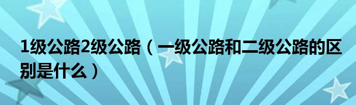 1级公路2级公路（一级公路和二级公路的区别是什么）