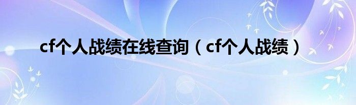 cf个人战绩在线查询（cf个人战绩）