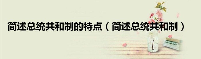 简述总统共和制的特点（简述总统共和制）