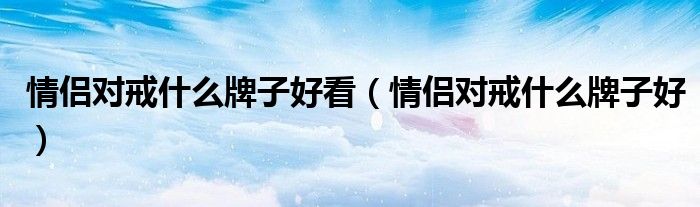 情侣对戒什么牌子好看（情侣对戒什么牌子好）