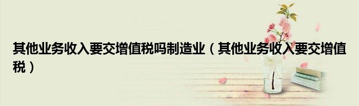 其他业务收入要交增值税吗制造业（其他业务收入要交增值税）