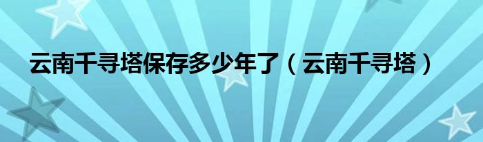 云南千寻塔保存多少年了（云南千寻塔）