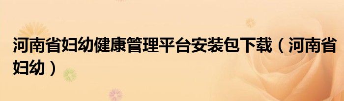 河南省妇幼健康管理平台安装包下载（河南省妇幼）
