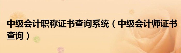 中级会计职称证书查询系统（中级会计师证书查询）