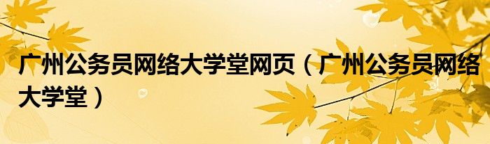 广州公务员网络大学堂网页（广州公务员网络大学堂）