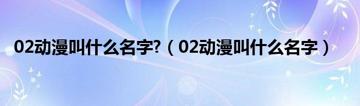 02动漫叫什么名字?（02动漫叫什么名字）