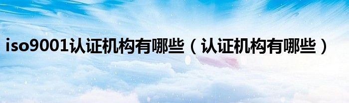 iso9001认证机构有哪些（认证机构有哪些）
