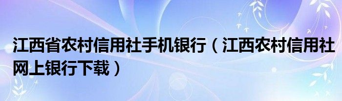 江西省农村信用社手机银行（江西农村信用社网上银行下载）
