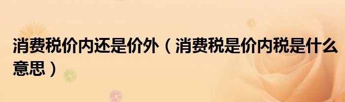 消费税价内还是价外（消费税是价内税是什么意思）
