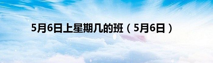 5月6日上星期几的班（5月6日）