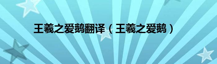 王羲之爱鹅翻译（王羲之爱鹅）