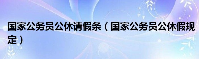 国家公务员公休请假条（国家公务员公休假规定）